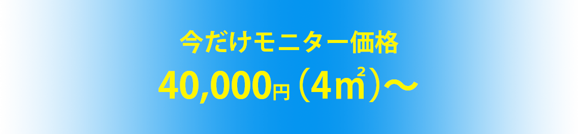 今だけモニター価格40,000円（4㎡）～
